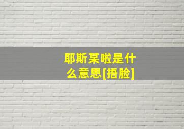 耶斯某啦是什么意思[捂脸]